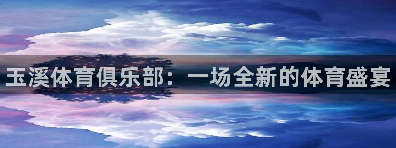 oety欧亿体育官网下载注册:玉溪体育俱乐部:一场全新的体育