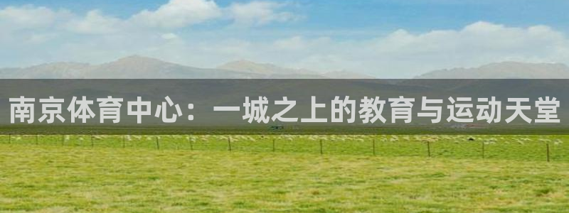 oety欧亿体育官网下载娱乐:南京体育中心:一城之上的教育与